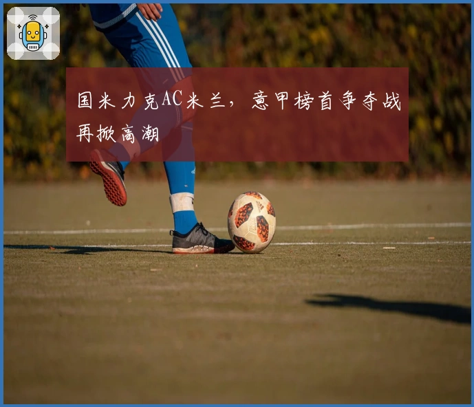 国米力克AC米兰，意甲榜首争夺战再掀高潮