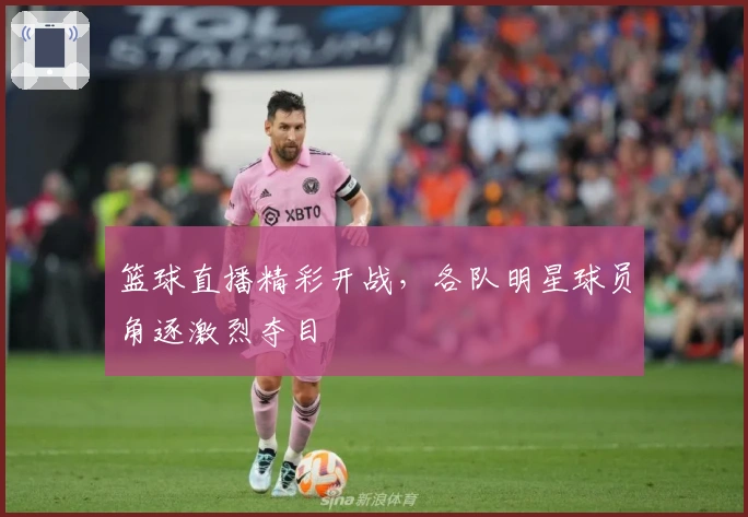 篮球直播精彩开战，各队明星球员角逐激烈夺目