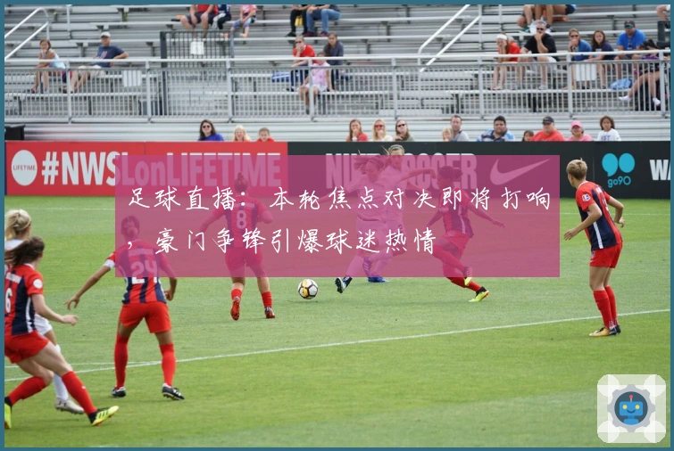 足球直播：本轮焦点对决即将打响，豪门争锋引爆球迷热情