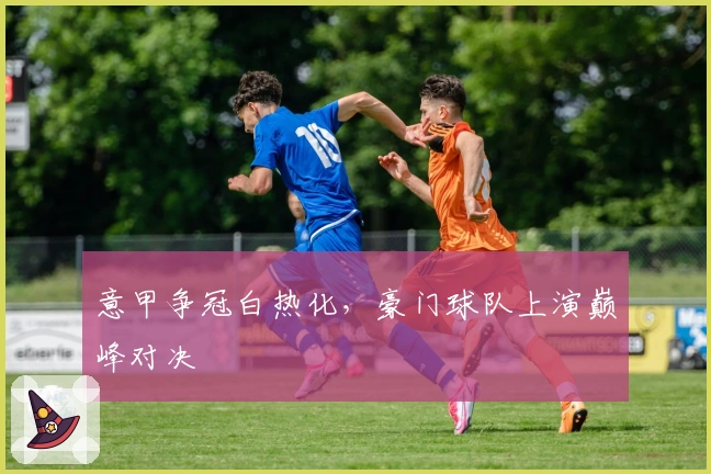 意甲争冠白热化，豪门球队上演巅峰对决