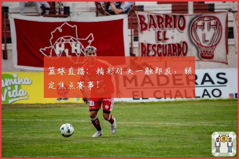 篮球直播：精彩对决一触即发，锁定焦点赛事！