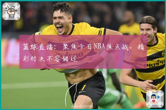 篮球直播：聚焦今日NBA焦点战，精彩对决不容错过