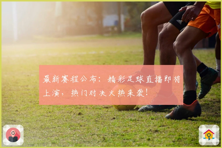最新赛程公布：精彩足球直播即将上演，热门对决火热来袭！