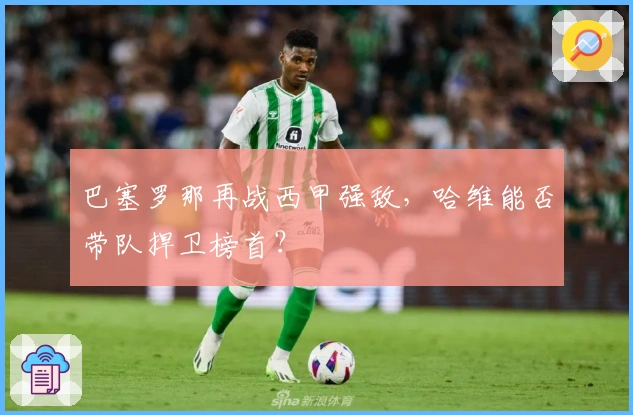 巴塞罗那再战西甲强敌，哈维能否带队捍卫榜首？