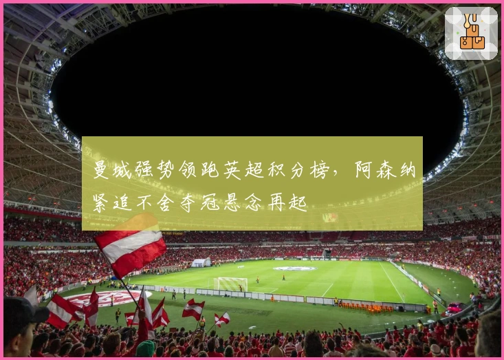 曼城强势领跑英超积分榜，阿森纳紧追不舍夺冠悬念再起