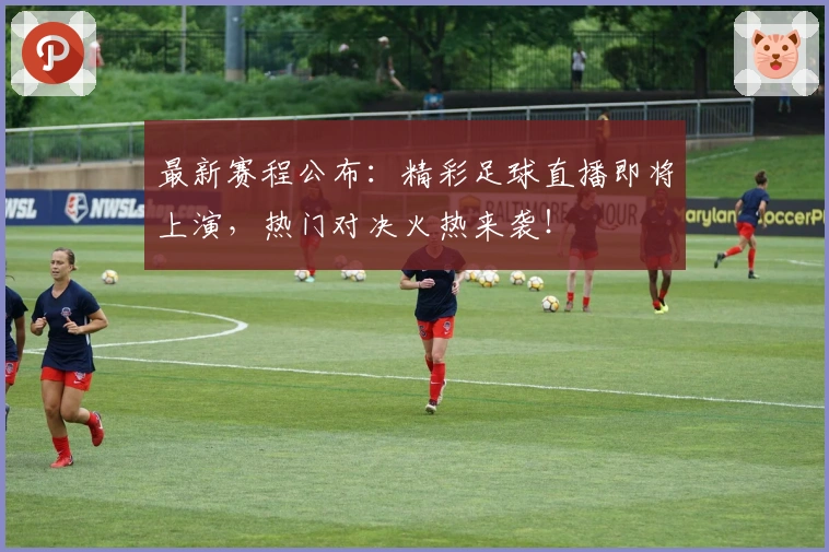 最新赛程公布：精彩足球直播即将上演，热门对决火热来袭！