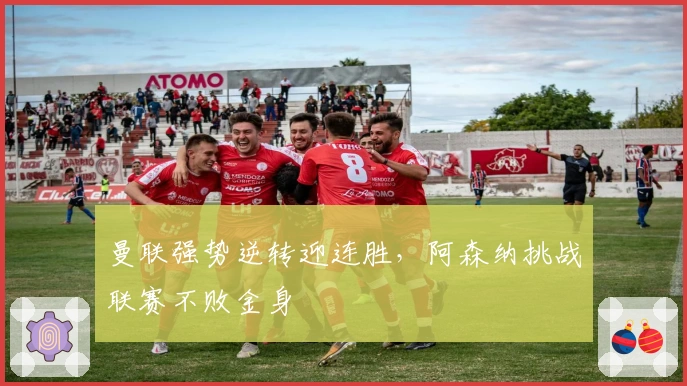 曼联强势逆转迎连胜，阿森纳挑战联赛不败金身