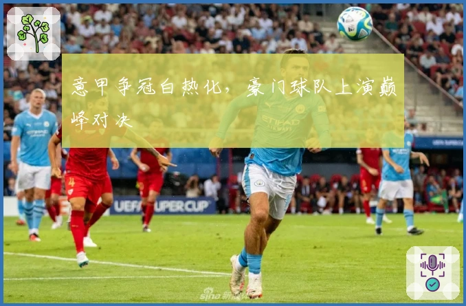 意甲争冠白热化，豪门球队上演巅峰对决