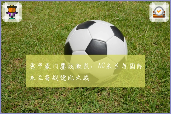 意甲豪门鏖战激烈，AC米兰与国际米兰备战德比大战