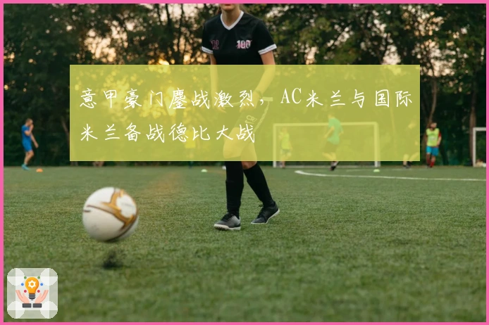 意甲豪门鏖战激烈，AC米兰与国际米兰备战德比大战
