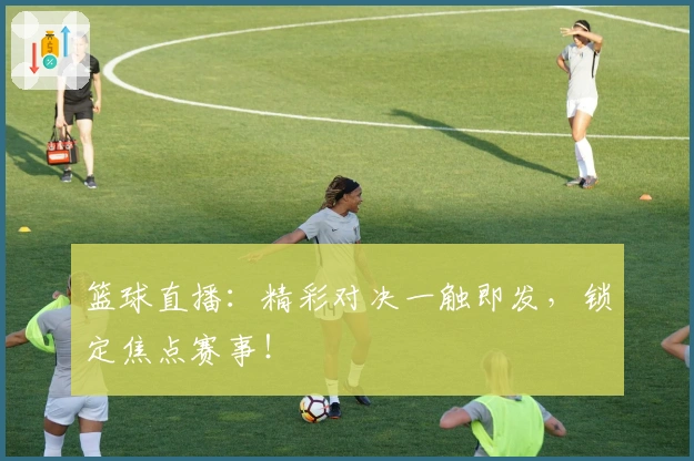 篮球直播：精彩对决一触即发，锁定焦点赛事！