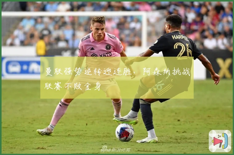 曼联强势逆转迎连胜，阿森纳挑战联赛不败金身