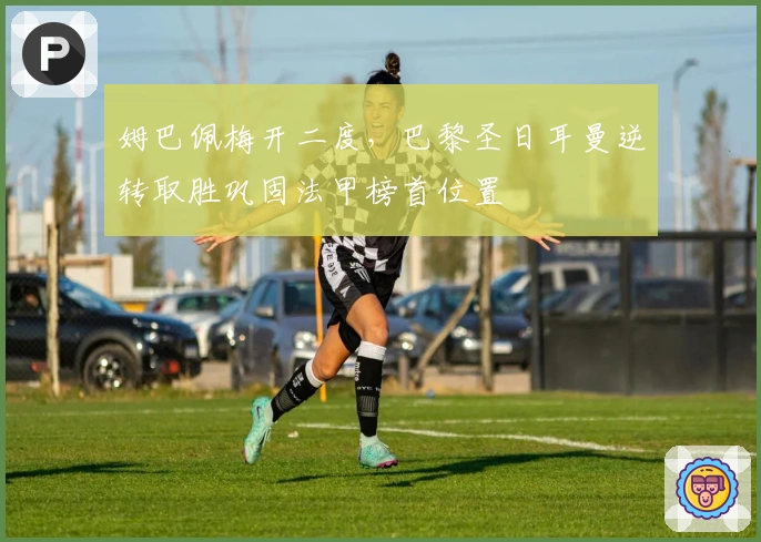 姆巴佩梅开二度，巴黎圣日耳曼逆转取胜巩固法甲榜首位置