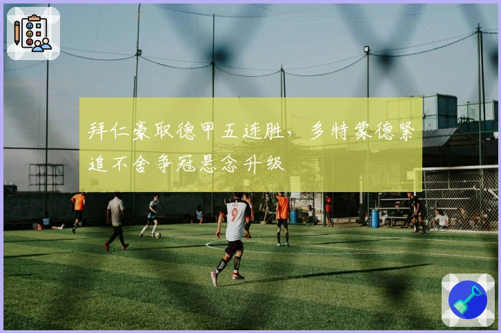 拜仁豪取德甲五连胜，多特蒙德紧追不舍争冠悬念升级