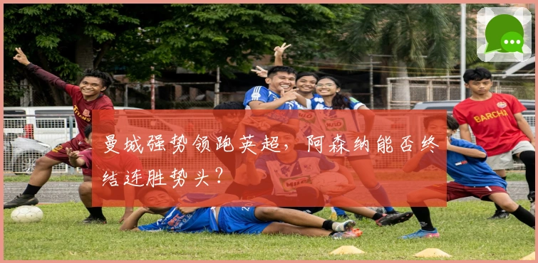 曼城强势领跑英超，阿森纳能否终结连胜势头？