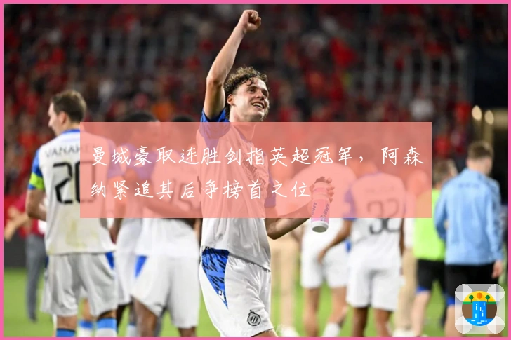 曼城豪取连胜剑指英超冠军，阿森纳紧追其后争榜首之位