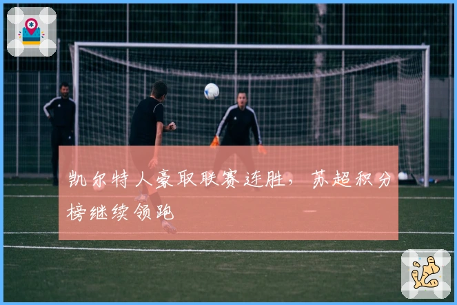 凯尔特人豪取联赛连胜，苏超积分榜继续领跑