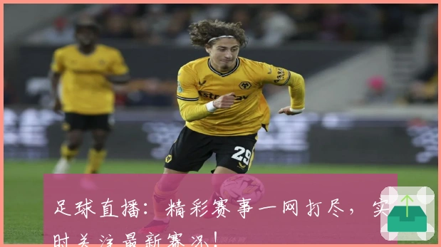足球直播：精彩赛事一网打尽，实时关注最新赛况！