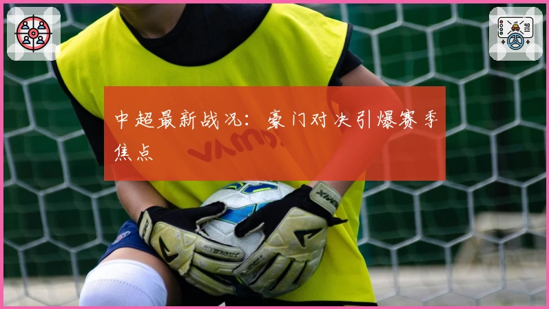 中超最新战况：豪门对决引爆赛季焦点