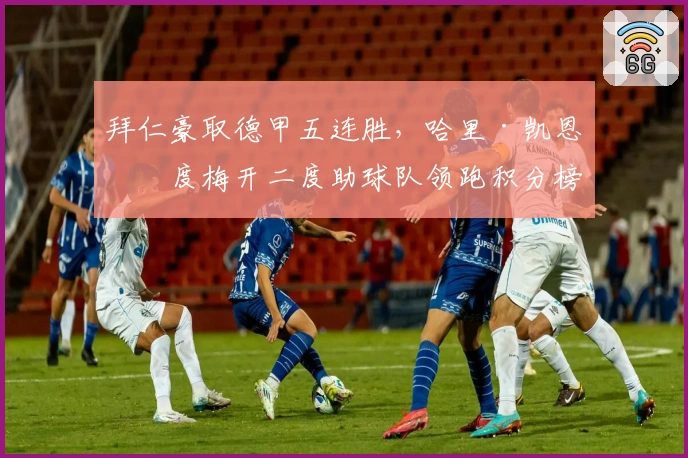 拜仁豪取德甲五连胜，哈里·凯恩再度梅开二度助球队领跑积分榜