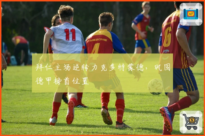 拜仁主场逆转力克多特蒙德，巩固德甲榜首位置